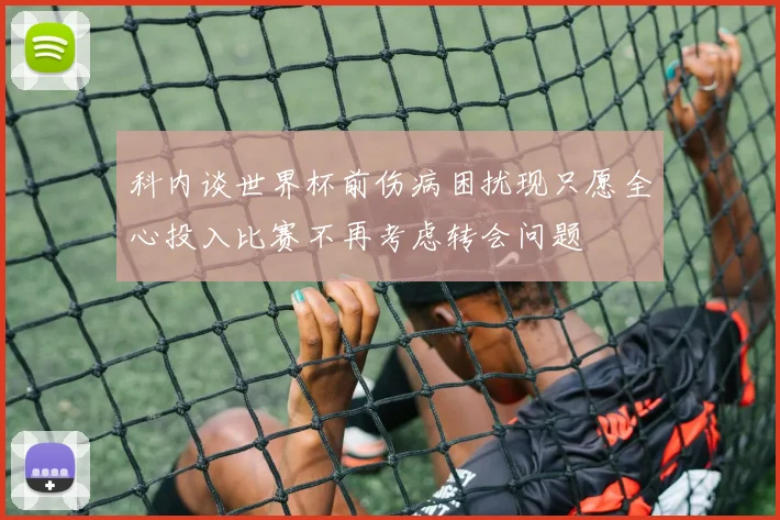 科内谈世界杯前伤病困扰现只愿全心投入比赛不再考虑转会问题