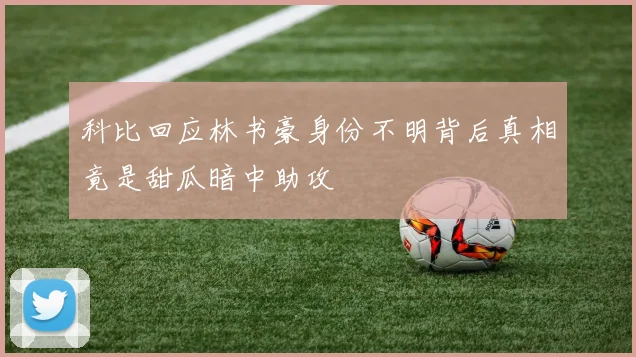 科比回应林书豪身份不明背后真相竟是甜瓜暗中助攻