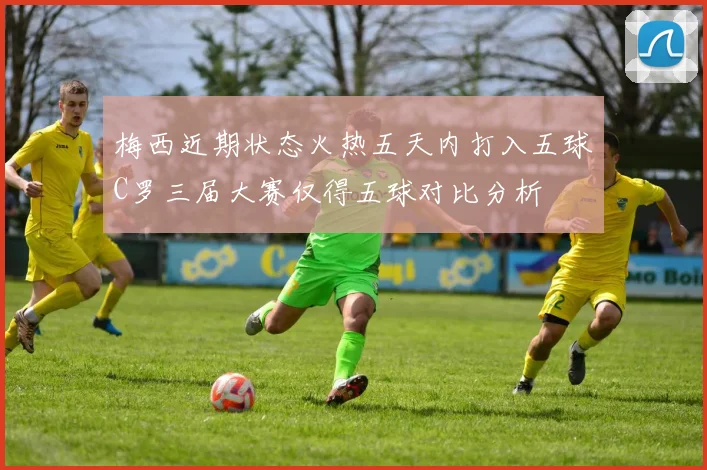 梅西近期状态火热五天内打入五球C罗三届大赛仅得五球对比分析