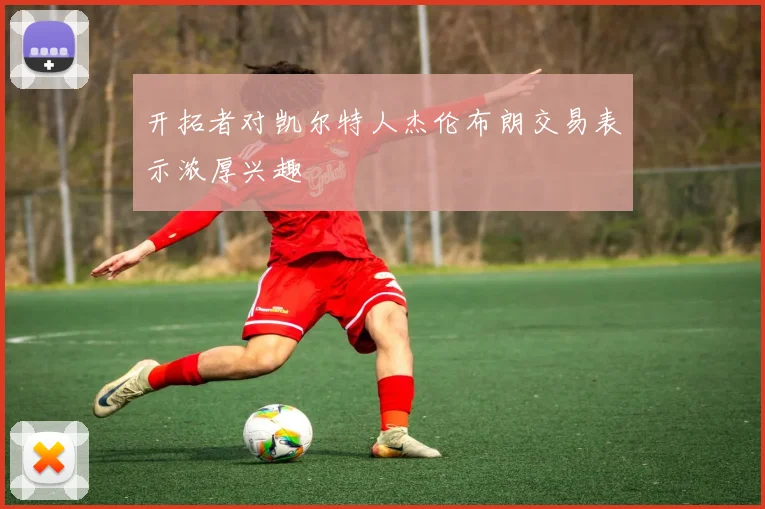 开拓者对凯尔特人杰伦布朗交易表示浓厚兴趣