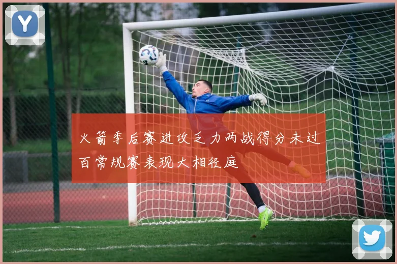 火箭季后赛进攻乏力两战得分未过百常规赛表现大相径庭