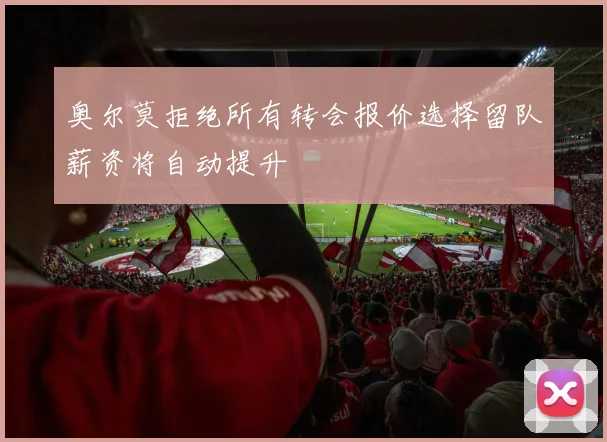 奥尔莫拒绝所有转会报价选择留队薪资将自动提升