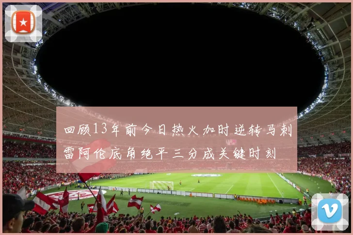 回顾13年前今日热火加时逆转马刺雷阿伦底角绝平三分成关键时刻