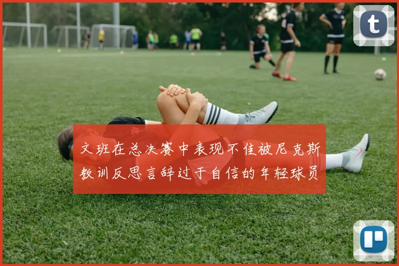 文班在总决赛中表现不佳被尼克斯教训反思言辞过于自信的年轻球员成长之路