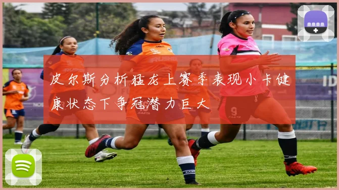 皮尔斯分析猛龙上赛季表现小卡健康状态下争冠潜力巨大