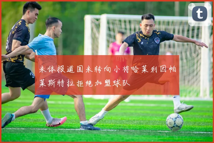 米体报道国米转向小将哈莱利因帕莱斯特拉拒绝加盟球队