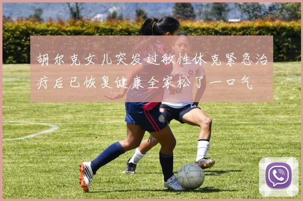 胡尔克女儿突发过敏性休克紧急治疗后已恢复健康全家松了一口气