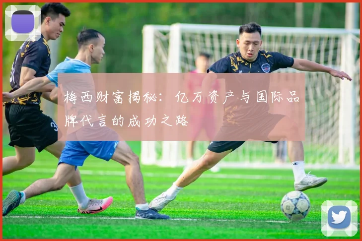 梅西财富揭秘：亿万资产与国际品牌代言的成功之路