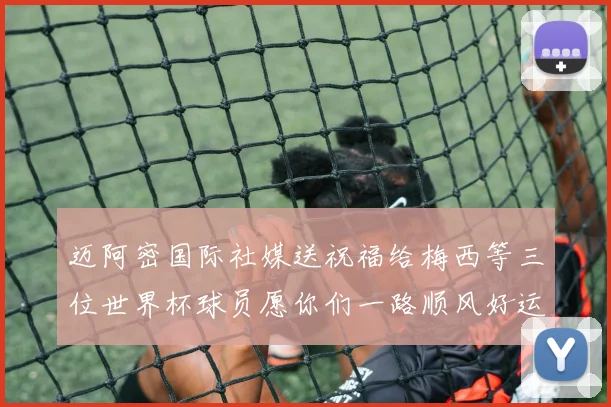 迈阿密国际社媒送祝福给梅西等三位世界杯球员愿你们一路顺风好运常伴