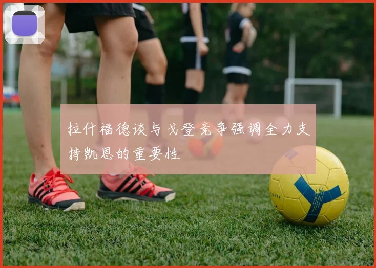 拉什福德谈与戈登竞争强调全力支持凯恩的重要性