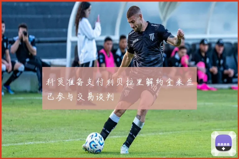 科莫准备支付利贝拉里解约金米兰已参与交易谈判