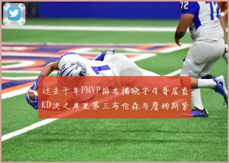 过去十年FMVP排名揭晓字母哥居首KD次之库里第三布伦森与詹姆斯紧随其后