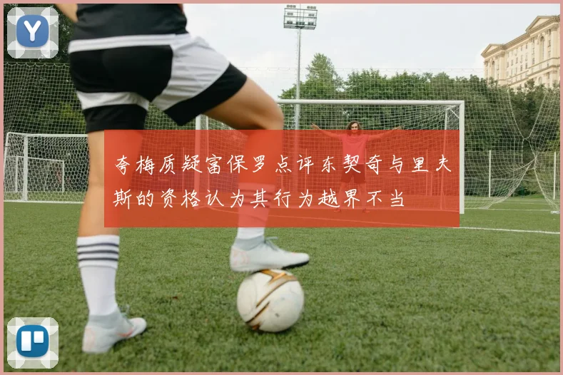 夸梅质疑富保罗点评东契奇与里夫斯的资格认为其行为越界不当