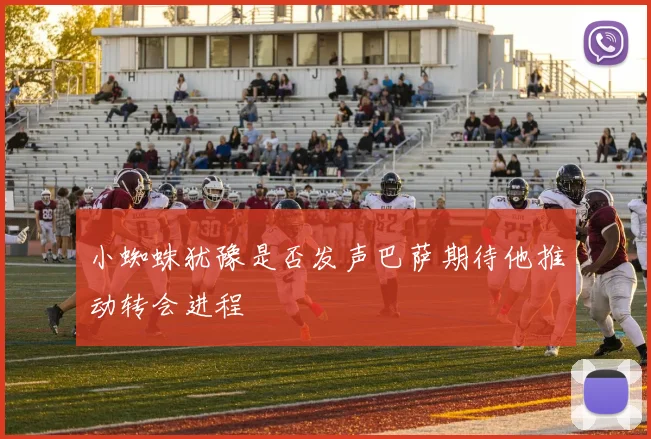 小蜘蛛犹豫是否发声巴萨期待他推动转会进程