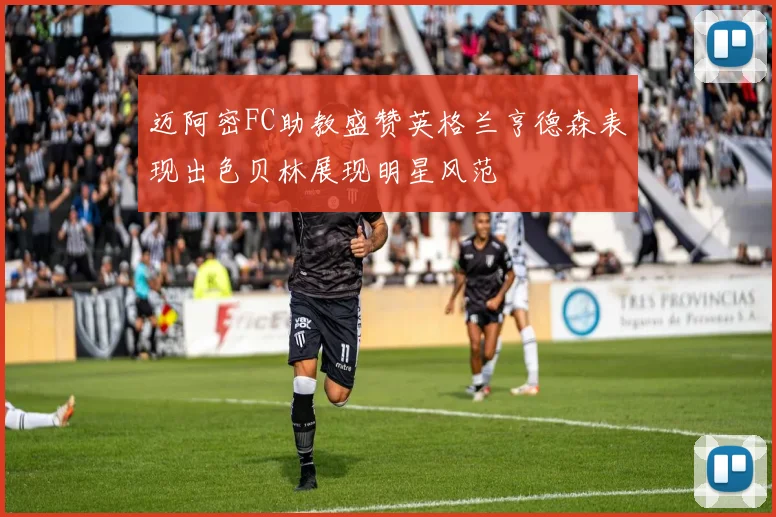 迈阿密FC助教盛赞英格兰亨德森表现出色贝林展现明星风范