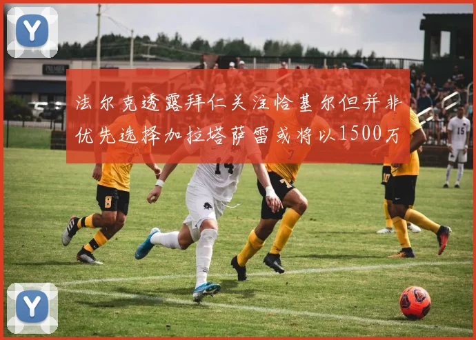 法尔克透露拜仁关注恰基尔但并非优先选择加拉塔萨雷或将以1500万欧买断博伊