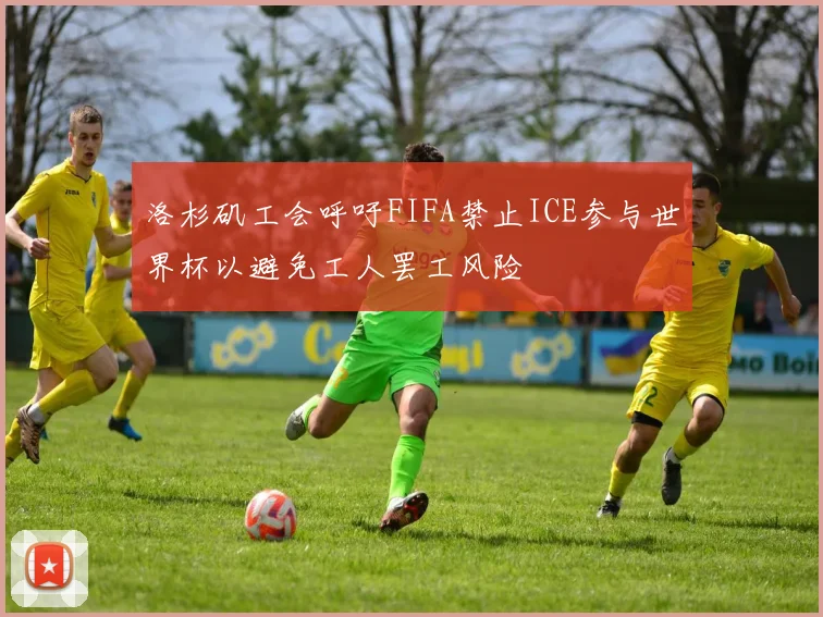 洛杉矶工会呼吁FIFA禁止ICE参与世界杯以避免工人罢工风险
