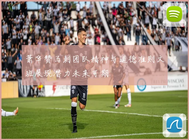萧华赞马刺团队精神与道德准则文班展现潜力未来可期